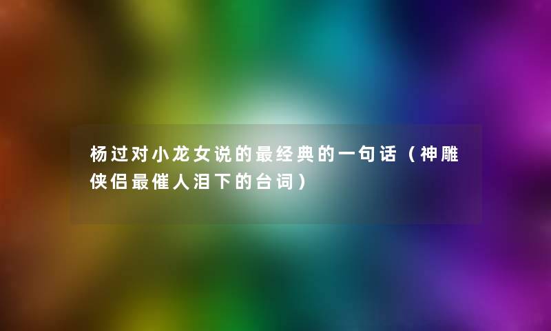 杨过对小龙女说的经典的一句话(神雕侠侣催人泪下的台词) 杨过对小龙女说的经典的一句话(神雕侠侣催人泪下的台词)