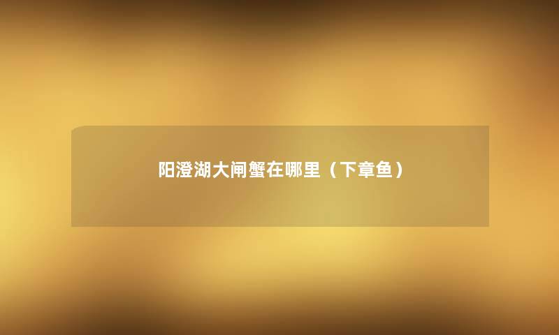 阳澄湖大闸蟹在哪里(下章鱼) 阳澄湖大闸蟹在哪里(下章鱼)