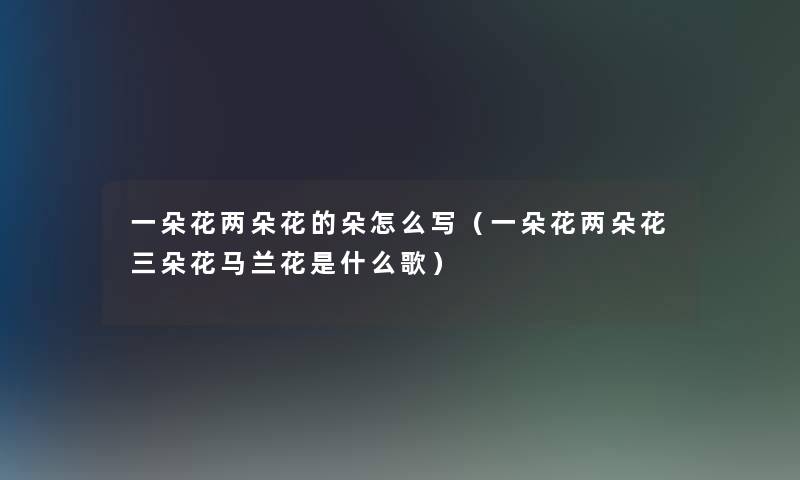 一朵花两朵花的朵怎么写(一朵花两朵花三朵花马兰花是什么歌) 一朵花两朵花的朵怎么写(一朵花两朵花三朵花马兰花是什么歌)
