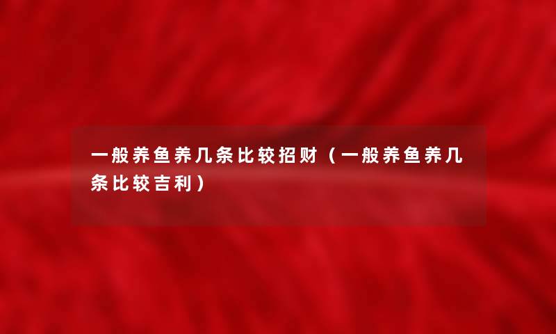 一般养鱼养几条比较招财(一般养鱼养几条比较吉利) 一般养鱼养几条比较招财(一般养鱼养几条比较吉利)