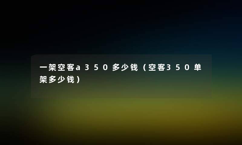 一架空客a350多少钱(空客350单架多少钱) 一架空客a350多少钱(空客350单架多少钱)