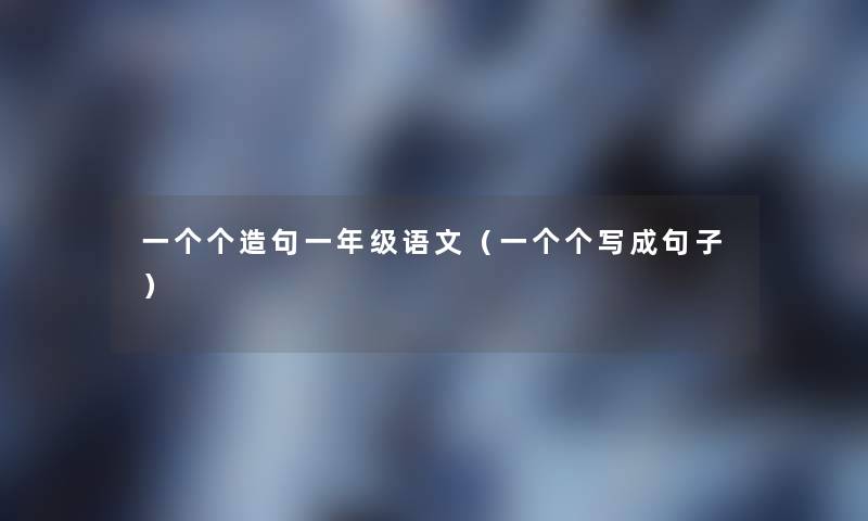 一个个造句一年级语文(一个个写成句子) 一个个造句一年级语文(一个个写成句子)