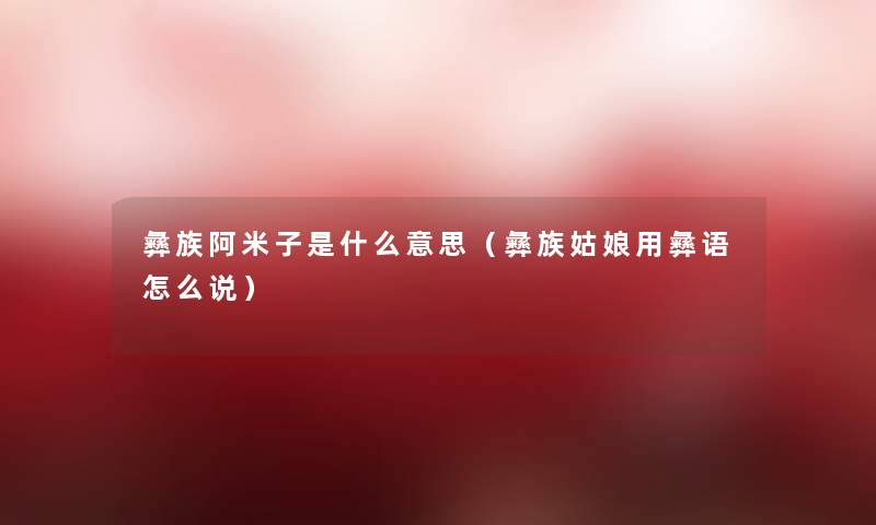 彝族阿米子是什么意思(彝族姑娘用彝语怎么说) 彝族阿米子是什么意思(彝族姑娘用彝语怎么说)