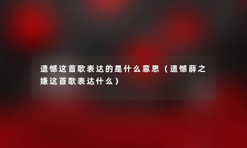 遗憾这首歌表达的是什么意思(遗憾薛之嫌这首歌表达什么) 遗憾这首歌表达的是什么意思(遗憾薛之嫌这首歌表达什么)