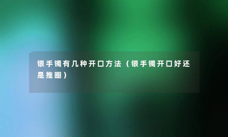 银手镯有几种开口方法(银手镯开口好还是推圈) 银手镯有几种开口方法(银手镯开口好还是推圈)