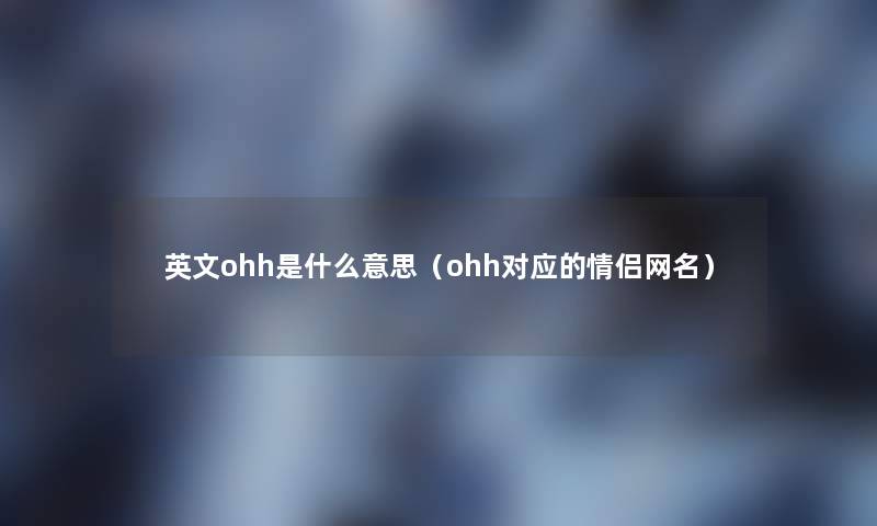 英文ohh是什么意思(ohh对应的情侣网名) 英文ohh是什么意思(ohh对应的情侣网名)