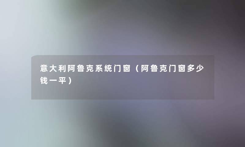 意大利阿鲁克系统门窗(阿鲁克门窗多少钱一平) 意大利阿鲁克系统门窗(阿鲁克门窗多少钱一平)