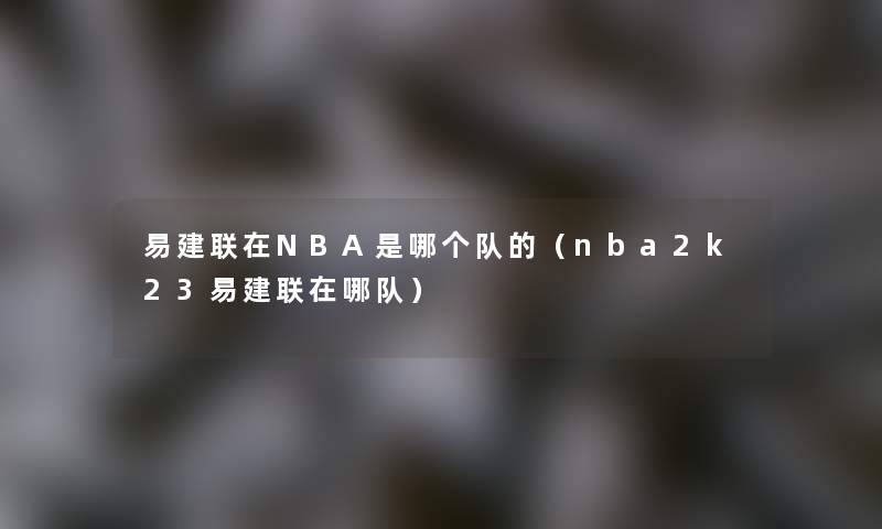 易建联在NBA是哪个队的(nba2k23易建联在哪队) 易建联在NBA是哪个队的(nba2k23易建联在哪队)