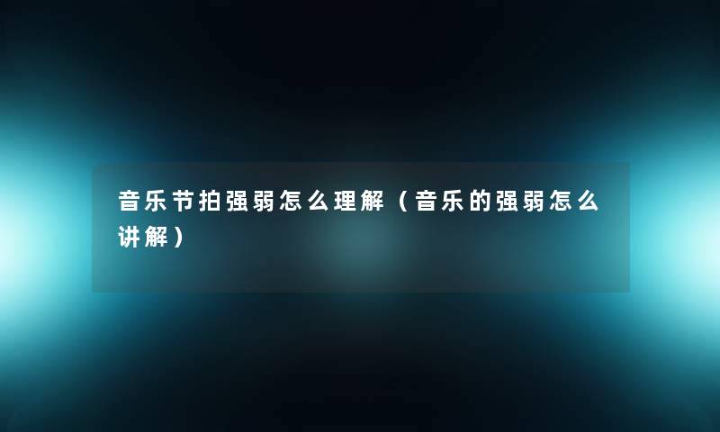 音乐节拍强弱怎么理解(音乐的强弱怎么讲解) 音乐节拍强弱怎么理解(音乐的强弱怎么讲解)