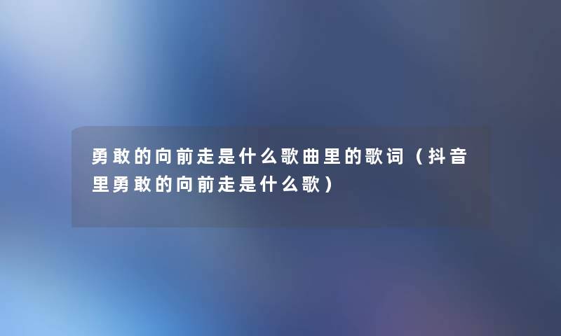 勇敢的向前走是什么歌曲里的歌词(抖音里勇敢的向前走是什么歌) 勇敢的向前走是什么歌曲里的歌词(抖音里勇敢的向前走是什么歌)