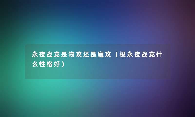 永夜战龙是物攻还是魔攻(极永夜战龙什么性格好) 永夜战龙是物攻还是魔攻(极永夜战龙什么性格好)