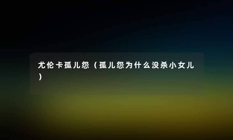 尤伦卡孤儿怨（孤儿怨为什么没杀小女儿）