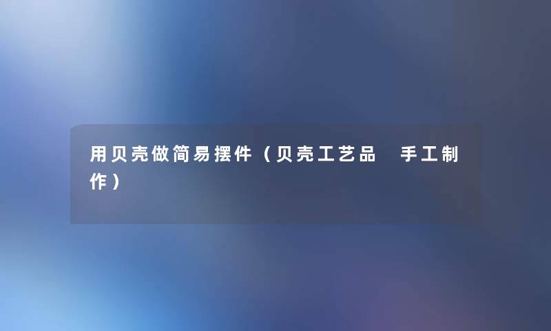 用贝壳做简易摆件(贝壳工艺品 手工制作) 用贝壳做简易摆件(贝壳工艺品 手工制作)
