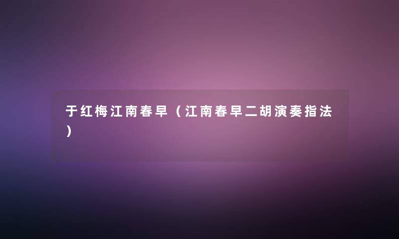 于红梅江南春早(江南春早二胡演奏指法) 于红梅江南春早(江南春早二胡演奏指法)