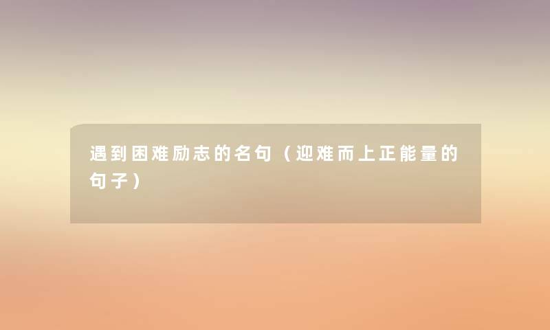 遇到困难励志的名句(迎难而上正能量的句子) 遇到困难励志的名句(迎难而上正能量的句子)