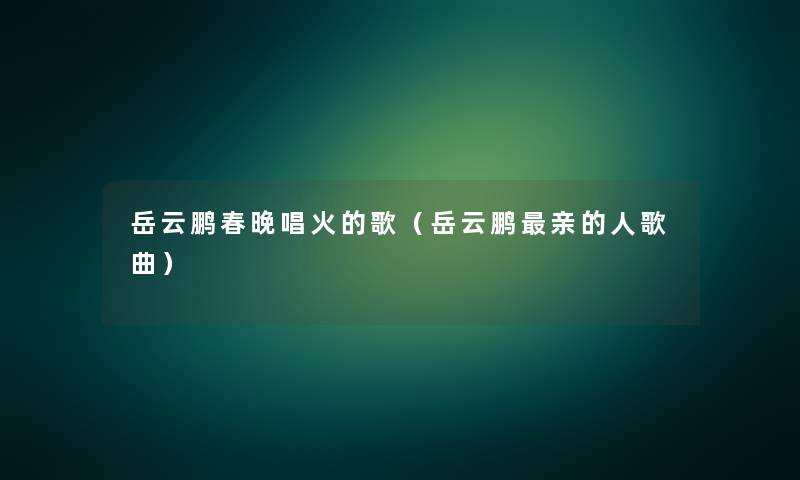 岳云鹏春晚唱火的歌(岳云鹏亲的人歌曲) 岳云鹏春晚唱火的歌(岳云鹏亲的人歌曲)