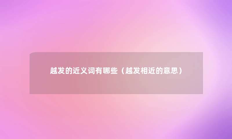 越发的近义词有哪些(越发相近的意思) 越发的近义词有哪些(越发相近的意思)