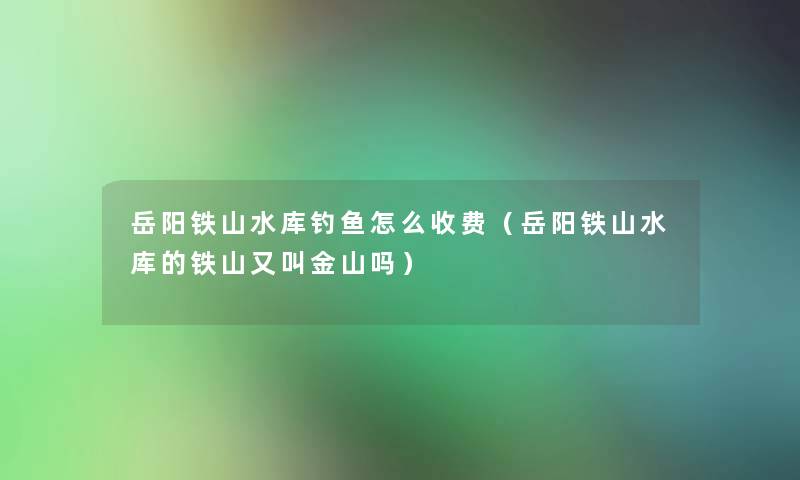 岳阳铁山水库钓鱼怎么收费(岳阳铁山水库的铁山又叫金山吗) 岳阳铁山水库钓鱼怎么收费(岳阳铁山水库的铁山又叫金山吗)