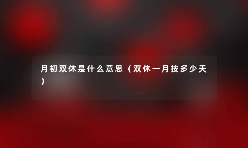 月初双休是什么意思(双休一月按多少天) 月初双休是什么意思(双休一月按多少天)