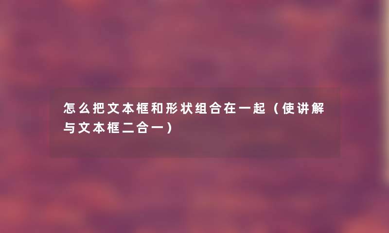 怎么把文本框和形状组合在一起(使讲解与文本框二合一) 怎么把文本框和形状组合在一起(使讲解与文本框二合一)
