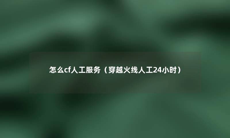 怎么cf人工服务(穿越火线人工24小时) 怎么cf人工服务(穿越火线人工24小时)