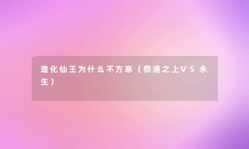 造化仙王为什么不方寒(祭道之上VS永生) 造化仙王为什么不方寒(祭道之上VS永生)