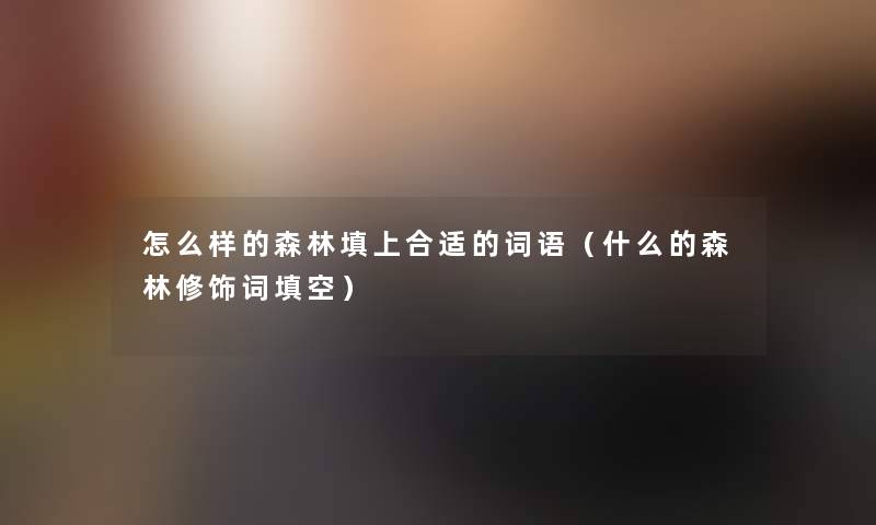 怎么样的森林填上合适的词语(什么的森林修饰词填空) 怎么样的森林填上合适的词语(什么的森林修饰词填空)