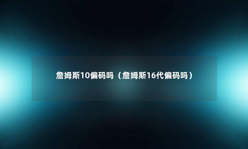 詹姆斯10偏码吗(詹姆斯16代偏码吗) 詹姆斯10偏码吗(詹姆斯16代偏码吗)