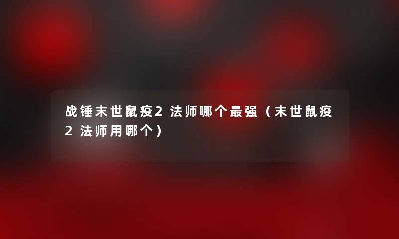 战锤末世鼠疫2法师哪个强（末世鼠疫2法师用哪个）