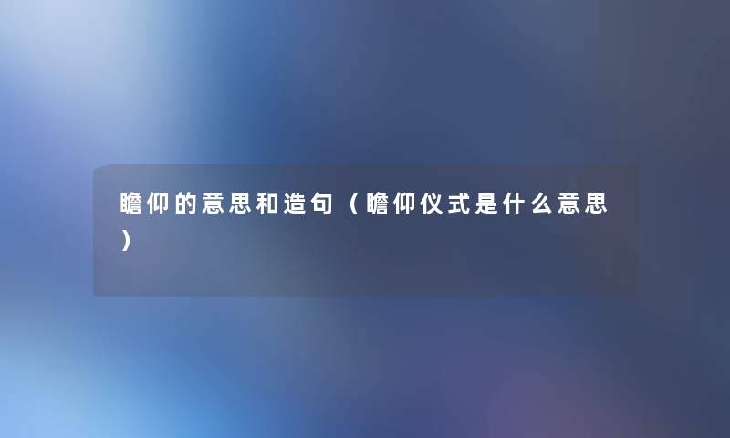 瞻仰的意思和造句(瞻仰仪式是什么意思) 瞻仰的意思和造句(瞻仰仪式是什么意思)