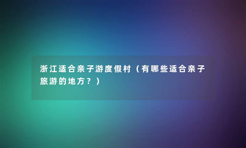 浙江适合亲子游度假村(有哪些适合亲子旅游的地方?) 浙江适合亲子游度假村(有哪些适合亲子旅游的地方?)