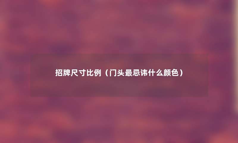 招牌尺寸比例(门头忌讳什么颜色) 招牌尺寸比例(门头忌讳什么颜色)
