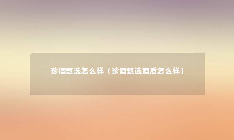 珍酒甄选怎么样(珍酒甄选酒质怎么样) 珍酒甄选怎么样(珍酒甄选酒质怎么样)