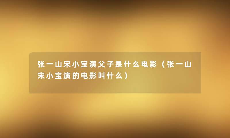 张一山宋小宝演父子是什么电影(张一山宋小宝演的电影叫什么) 张一山宋小宝演父子是什么电影(张一山宋小宝演的电影叫什么)