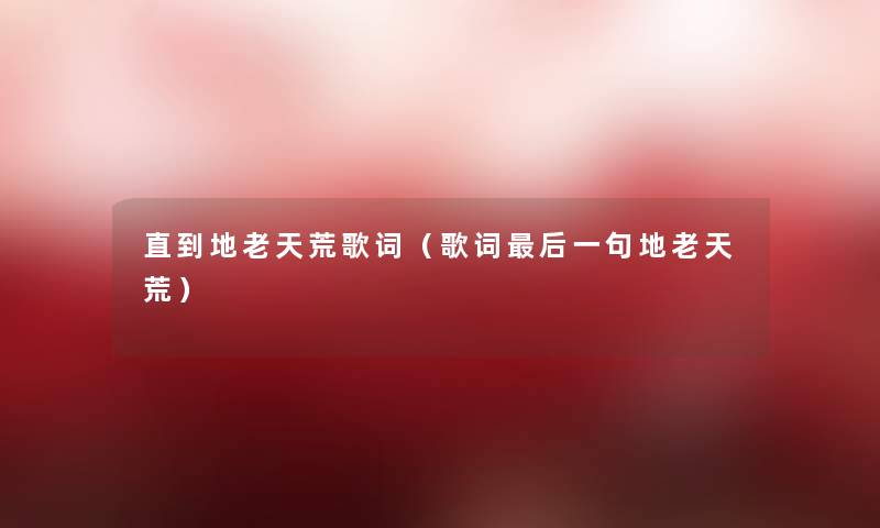 直到地老天荒歌词(歌词这里要说一句地老天荒) 直到地老天荒歌词(歌词这里要说一句地老天荒)