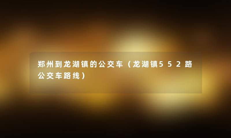 郑州到龙湖镇的公交车(龙湖镇552路公交车路线) 郑州到龙湖镇的公交车(龙湖镇552路公交车路线)