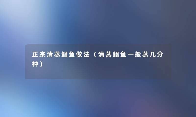 正宗清蒸鲳鱼做法(清蒸鲳鱼一般蒸几分钟) 正宗清蒸鲳鱼做法(清蒸鲳鱼一般蒸几分钟)