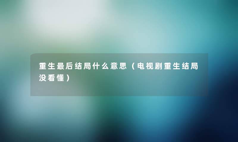 重生这里要说结局什么意思(电视剧重生结局没看懂) 重生这里要说结局什么意思(电视剧重生结局没看懂)