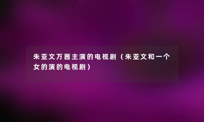 朱亚文万茜主演的电视剧(朱亚文和一个女的演的电视剧) 朱亚文万茜主演的电视剧(朱亚文和一个女的演的电视剧)