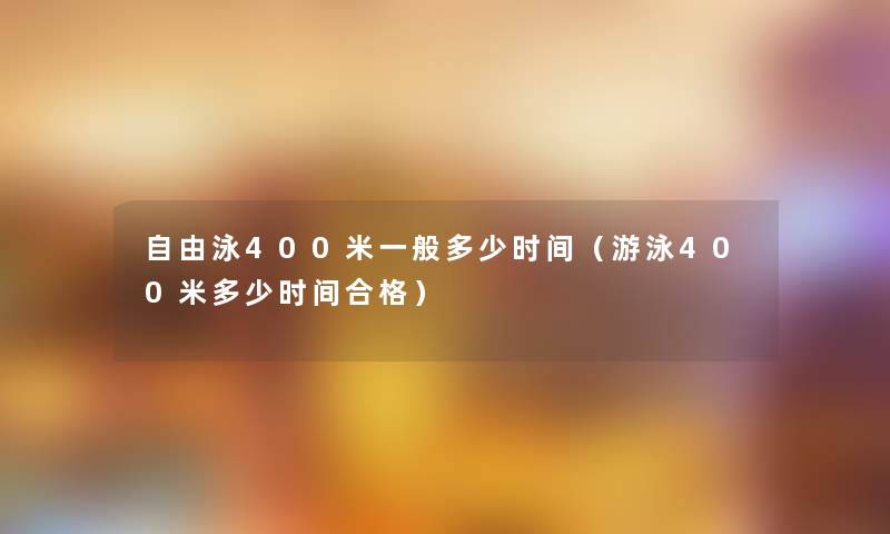 自由泳400米一般多少时间(游泳400米多少时间合格) 自由泳400米一般多少时间(游泳400米多少时间合格)