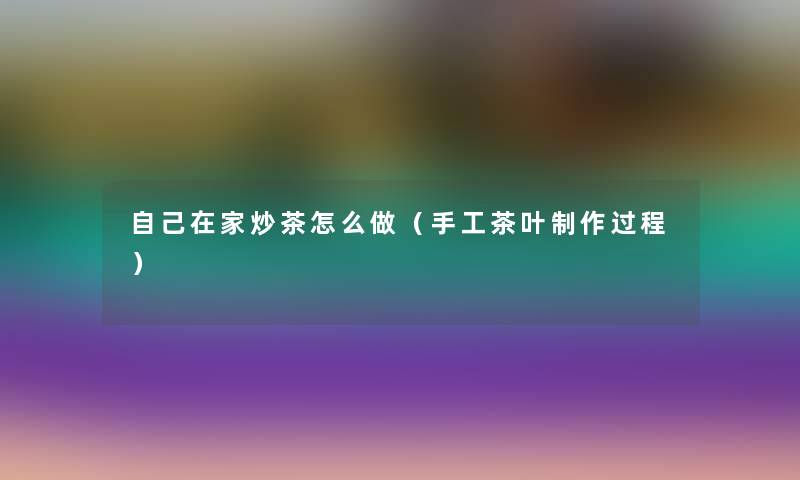 自己在家炒茶怎么做(手工茶叶制作过程) 自己在家炒茶怎么做(手工茶叶制作过程)