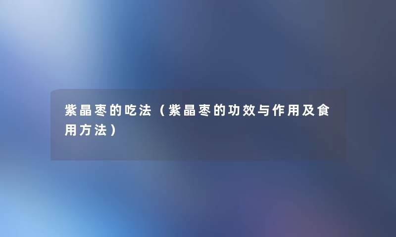 紫晶枣的吃法(紫晶枣的功效与作用及食用方法) 紫晶枣的吃法(紫晶枣的功效与作用及食用方法)