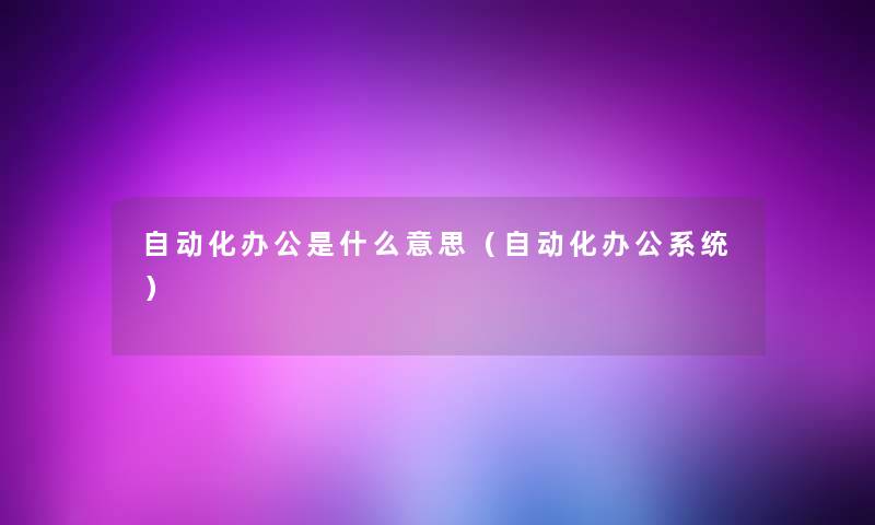 自动化办公是什么意思(自动化办公系统) 自动化办公是什么意思(自动化办公系统)