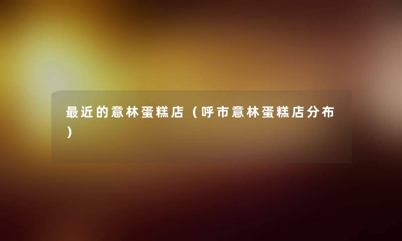 近的意林蛋糕店(呼市意林蛋糕店分布) 近的意林蛋糕店(呼市意林蛋糕店分布)