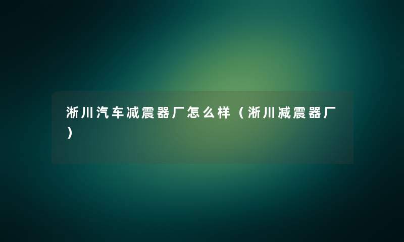 淅川汽车减震器厂怎么样(淅川减震器厂) 淅川汽车减震器厂怎么样(淅川减震器厂)