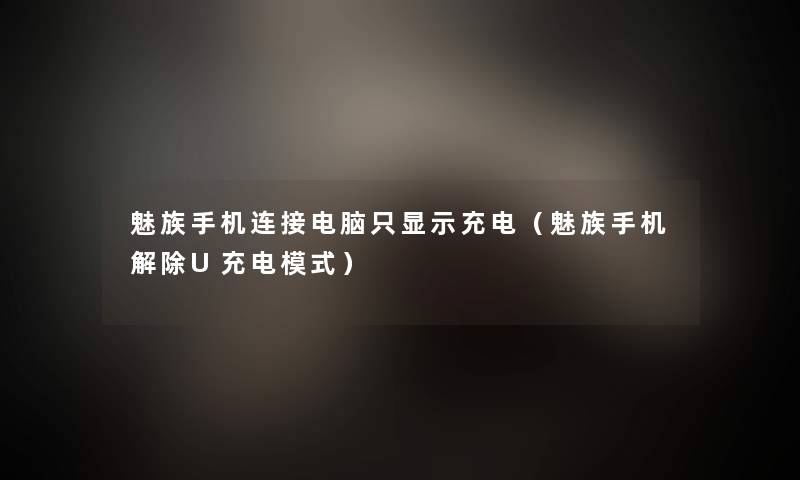 魅族手机连接电脑只显示充电(魅族手机解除U充电模式) 魅族手机连接电脑只显示充电(魅族手机解除U充电模式)