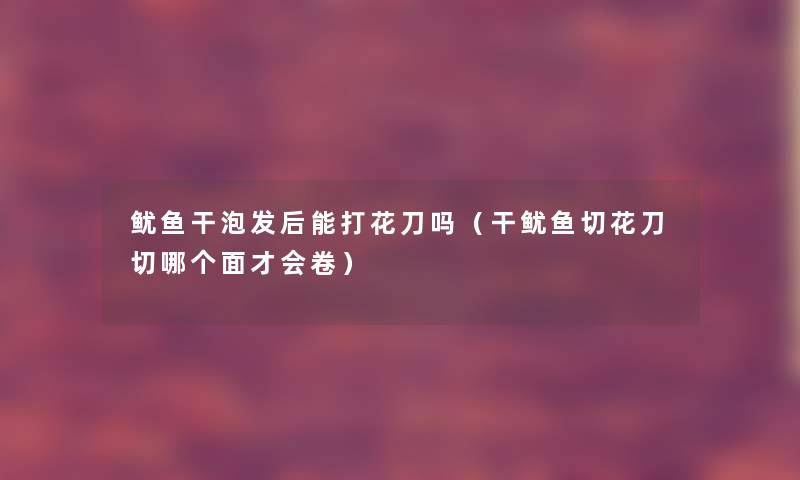 鱿鱼干泡发后能打花刀吗(干鱿鱼切花刀切哪个面才会卷) 鱿鱼干泡发后能打花刀吗(干鱿鱼切花刀切哪个面才会卷)