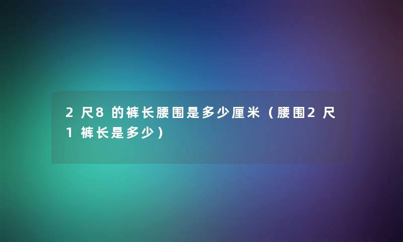 2尺8的裤长腰围是多少厘米(腰围2尺1裤长是多少) 2尺8的裤长腰围是多少厘米(腰围2尺1裤长是多少)