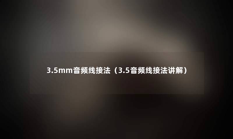 3.5mm音频线接法(3.5音频线接法讲解) 3.5mm音频线接法(3.5音频线接法讲解)