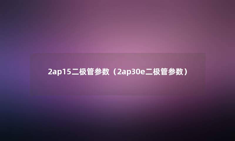 2ap15二极管参数(2ap30e二极管参数) 2ap15二极管参数(2ap30e二极管参数)